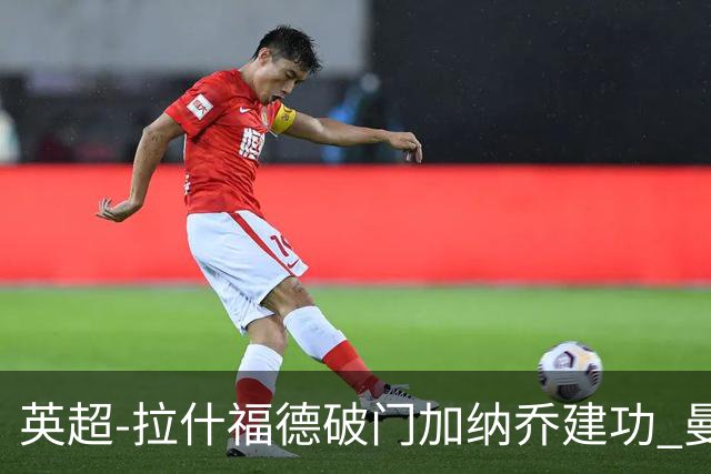 英超-拉什福德破门加纳乔建功 曼联3-0南安普顿