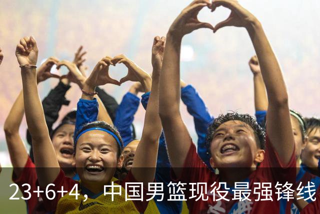 23+6+4，中国男篮现役最强锋线，感谢姚明，他的良苦用心终于开花结果